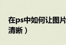 在ps中如何让图片变清晰（ps怎么让图片变清晰）