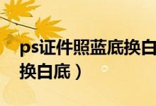 ps证件照蓝底换白底可以吗（ps证件照蓝底换白底）
