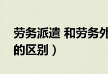 劳务派遣 和劳务外包（劳务外包与劳务派遣的区别）