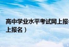 高中学业水平考试网上报名流程（普通高中学业水平考试网上报名）