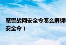 魔兽战网安全令怎么解绑电脑（魔兽世界怎么解绑战网手机安全令）