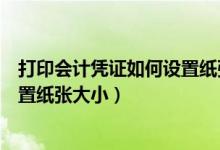 打印会计凭证如何设置纸张大小尺寸（打印会计凭证如何设置纸张大小）