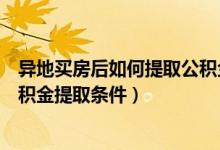 异地买房后如何提取公积金（异地购房后如何提取公积金公积金提取条件）