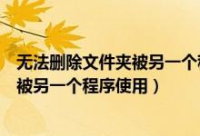 无法删除文件夹被另一个程序使用怎么办（无法删除文件夹被另一个程序使用）