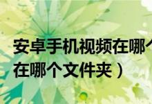 安卓手机视频在哪个文件夹找（安卓手机视频在哪个文件夹）