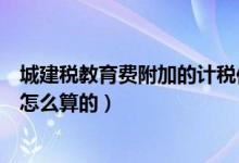 城建税教育费附加的计税依据（城建税及教育费附加税率是怎么算的）