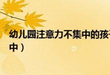 幼儿园注意力不集中的孩子如何教育（上幼儿园注意力不集中）