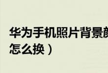 华为手机照片背景颜色怎么换（照片背景颜色怎么换）