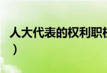 人大代表的权利职权是什么（人大代表的权利）