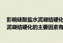 影响硅酸盐水泥凝结硬化的因素是什么?（影响硅酸盐系水泥凝结硬化的主要因素有哪些）