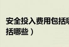 安全投入费用包括哪些九项（安全投入费用包括哪些）