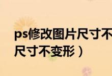 ps修改图片尺寸不变形怎么办（ps修改图片尺寸不变形）