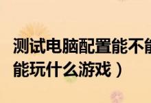 测试电脑配置能不能玩游戏的软件（测试电脑能玩什么游戏）