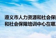 遵义市人力资源和社会保障局官网公众号（遵义市人力资源和社会保障培训中心在哪儿）