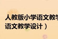 人教版小学语文教学设计表格版（人教版小学语文教学设计）