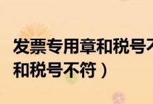 发票专用章和税号不符怎么处理(发票专用章和税号不符)
