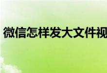 微信怎样发大文件视频（微信怎样发大文件）