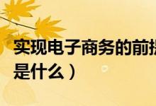 实现电子商务的前提条件是（电子商务的特点是什么）