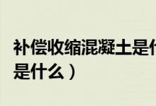 补偿收缩混凝土是什么意思（补偿收缩混凝土是什么）