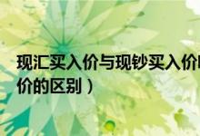 现汇买入价与现钞买入价哪个划算（现汇买入价与现钞买入价的区别）