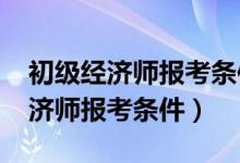 初级经济师报考条件2024报名时间（初级经济师报考条件）