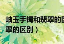 岫玉手镯和翡翠的区别在哪里（岫玉手镯和翡翠的区别）