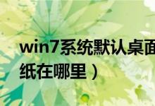 win7系统默认桌面壁纸（WIN7系统默认壁纸在哪里）