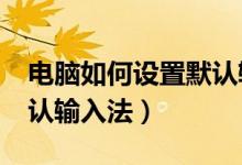 电脑如何设置默认输入法?（电脑如何设置默认输入法）