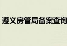 遵义房管局备案查询（遵义市房产备案查询）