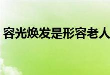 容光焕发是形容老人还是年轻人(容光焕发)