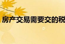 房产交易需要交的税（房产交易要交哪些税）