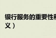 银行服务的重要性和意义(服务的重要性和意义)