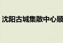 沈阳古城集散中心顺丰（沈阳古城集散中心）