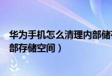 华为手机怎么清理内部储存空间（华为手机如何清理手机内部存储空间）