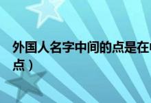 外国人名字中间的点是在中间还是下面（外国人名字中间那点）