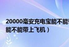 20000毫安充电宝能不能带上飞机托运（20000毫安充电宝能不能带上飞机）