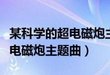 某科学的超电磁炮主题曲钢琴谱（某科学的超电磁炮主题曲）