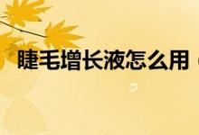 睫毛增长液怎么用（睫毛增长液有副作用）