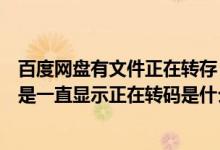 百度网盘有文件正在转存（百度云盘上我要打开一个文档但是一直显示正在转码是什么意思_）