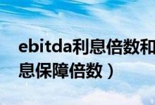 ebitda利息倍数和利息保障倍数（ebitda利息保障倍数）