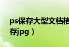 ps保存大型文档格式psb(ps大型文档格式存jpg)