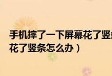 手机摔了一下屏幕花了竖条怎么办恢复（手机摔了一下屏幕花了竖条怎么办）