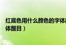 红底色用什么颜色的字体醒目显眼（红底色用什么颜色的字体醒目）