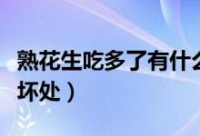 熟花生吃多了有什么坏处（花生吃多了有什么坏处）