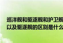 巡洋舰和驱逐舰和护卫舰的区别和用途?（护卫舰和巡洋舰以及驱逐舰的区别是什么）