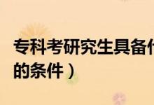 专科考研究生具备什么条件（专科生考研究生的条件）