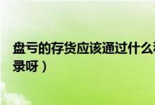 盘亏的存货应该通过什么科目核算（盘亏存货怎么记会计分录呀）