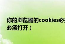 你的浏览器的cookies必须打开（您浏览器的cookies设置必须打开）