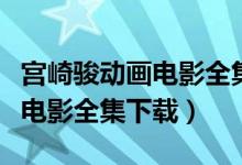 宫崎骏动画电影全集下载百度云（宫崎骏动画电影全集下载）