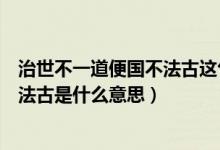 治世不一道便国不法古这句话是谁说的（治世不一道便国不法古是什么意思）